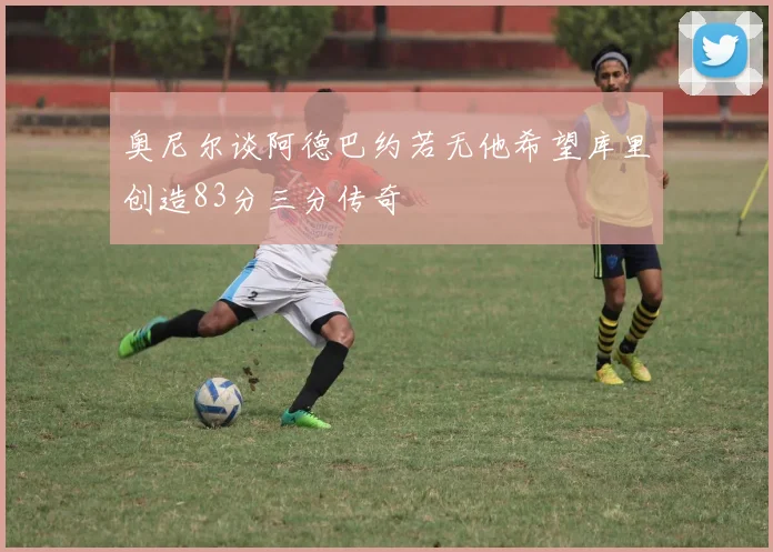 奥尼尔谈阿德巴约若无他希望库里创造83分三分传奇