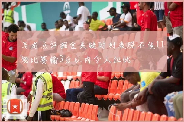 马龙点评掘金关键时刻表现不佳11场比赛输3分以内令人担忧