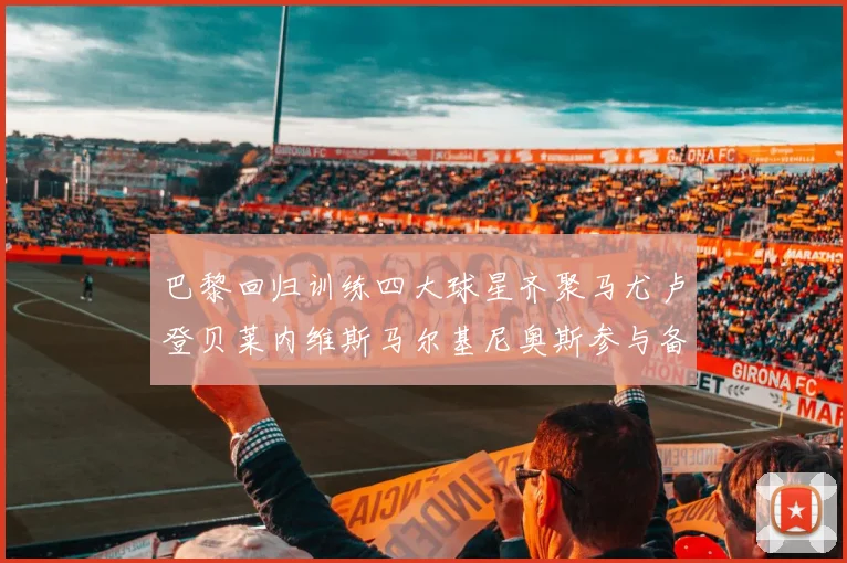 巴黎回归训练四大球星齐聚马尤卢登贝莱内维斯马尔基尼奥斯参与备战