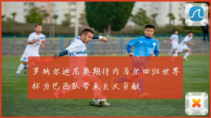 罗纳尔迪尼奥期待内马尔回归世界杯为巴西队带来巨大贡献