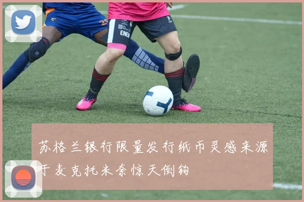 苏格兰银行限量发行纸币灵感来源于麦克托米奈惊天倒钩