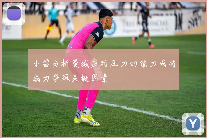 小雷分析曼城应对压力的能力或将成为争冠关键因素
