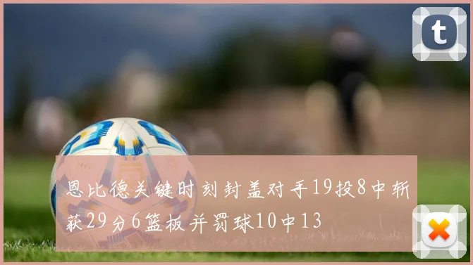 恩比德关键时刻封盖对手19投8中斩获29分6篮板并罚球10中13