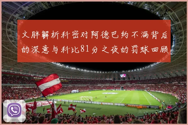 文胖解析科密对阿德巴约不满背后的深意与科比81分之夜的罚球回顾