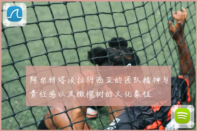 阿尔特塔谈拉玛西亚的团队精神与责任感以及橄榄树的文化象征