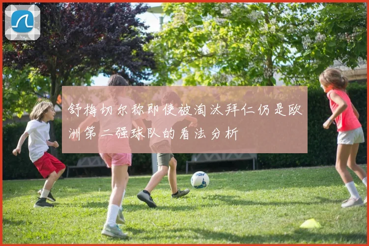 舒梅切尔称即使被淘汰拜仁仍是欧洲第二强球队的看法分析
