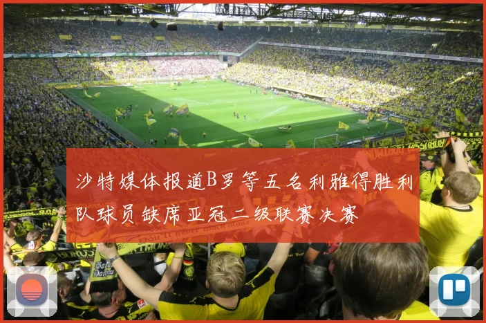沙特媒体报道B罗等五名利雅得胜利队球员缺席亚冠二级联赛决赛