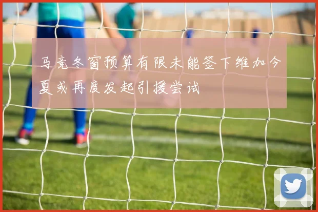 马竞冬窗预算有限未能签下维加今夏或再度发起引援尝试