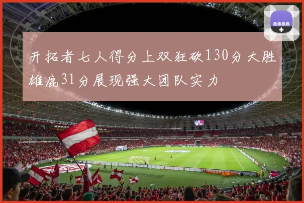 开拓者七人得分上双狂砍130分大胜雄鹿31分展现强大团队实力