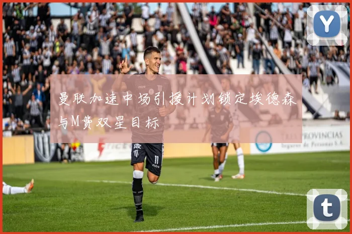 曼联加速中场引援计划锁定埃德森与M费双星目标