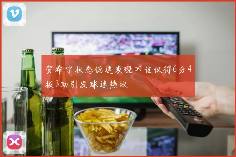 贺希宁状态低迷表现不佳仅得6分4板3助引发球迷热议