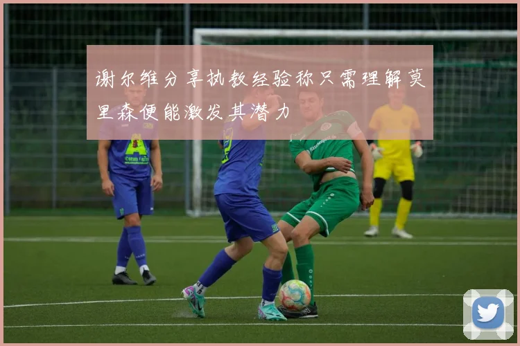 谢尔维分享执教经验称只需理解莫里森便能激发其潜力