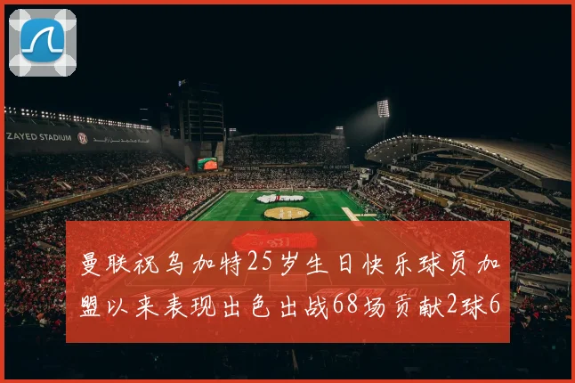 曼联祝乌加特25岁生日快乐球员加盟以来表现出色出战68场贡献2球6助