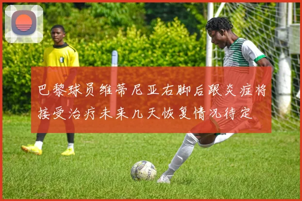 巴黎球员维蒂尼亚右脚后跟炎症将接受治疗未来几天恢复情况待定