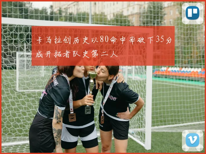 卡马拉创历史以80命中率砍下35分成开拓者队史第二人