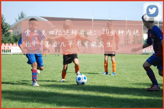 索兰克回忆逆转奇迹：20分钟内送礼0-4落后几乎不可能发生