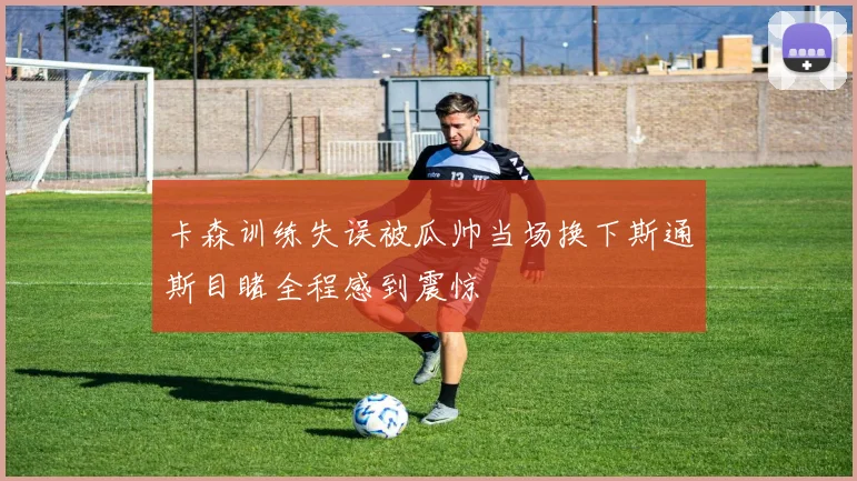 卡森训练失误被瓜帅当场换下斯通斯目睹全程感到震惊
