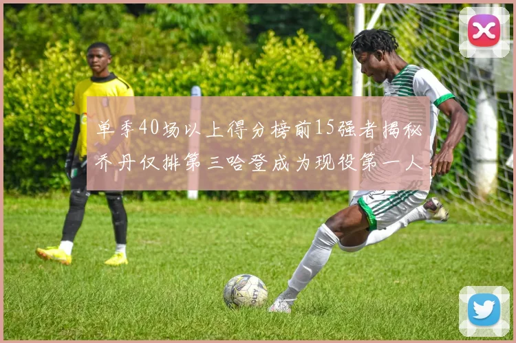单季40场以上得分榜前15强者揭秘乔丹仅排第三哈登成为现役第一人
