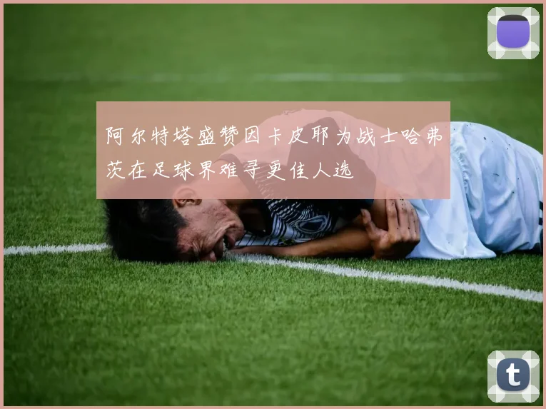 阿尔特塔盛赞因卡皮耶为战士哈弗茨在足球界难寻更佳人选
