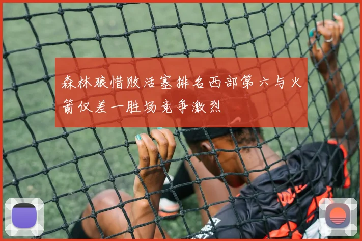 森林狼惜败活塞排名西部第六与火箭仅差一胜场竞争激烈